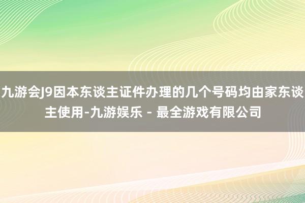 九游会J9因本东谈主证件办理的几个号码均由家东谈主使用-九游娱乐 - 最全游戏有限公司