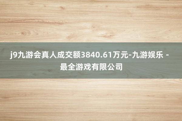 j9九游会真人成交额3840.61万元-九游娱乐 - 最全游戏有限公司