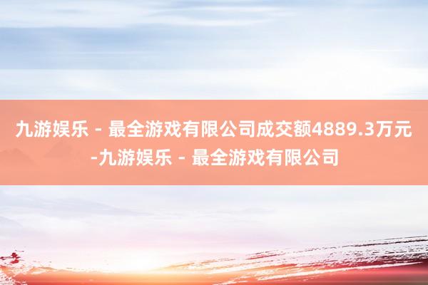 九游娱乐 - 最全游戏有限公司成交额4889.3万元-九游娱乐 - 最全游戏有限公司