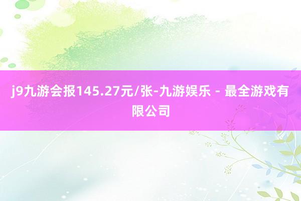 j9九游会报145.27元/张-九游娱乐 - 最全游戏有限公司