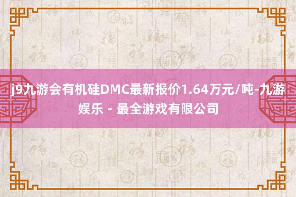 j9九游会有机硅DMC最新报价1.64万元/吨-九游娱乐 - 最全游戏有限公司