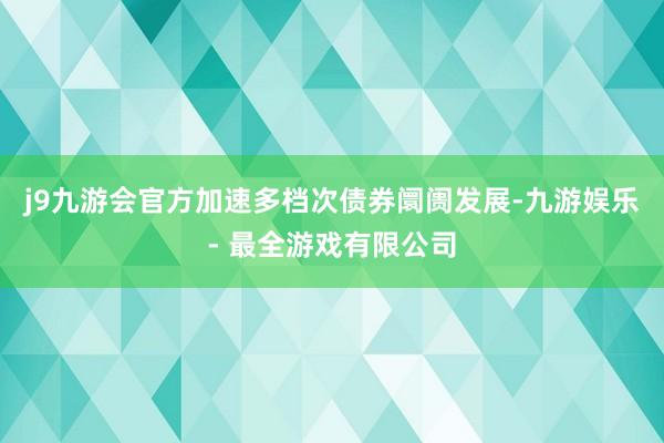 j9九游会官方加速多档次债券阛阓发展-九游娱乐 - 最全游戏有限公司