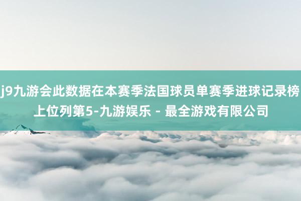 j9九游会此数据在本赛季法国球员单赛季进球记录榜上位列第5-九游娱乐 - 最全游戏有限公司