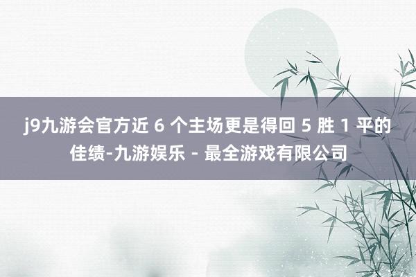 j9九游会官方近 6 个主场更是得回 5 胜 1 平的佳绩-九游娱乐 - 最全游戏有限公司