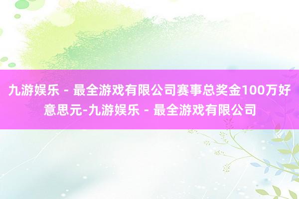 九游娱乐 - 最全游戏有限公司赛事总奖金100万好意思元-九游娱乐 - 最全游戏有限公司