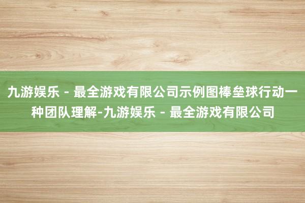 九游娱乐 - 最全游戏有限公司示例图棒垒球行动一种团队理解-九游娱乐 - 最全游戏有限公司