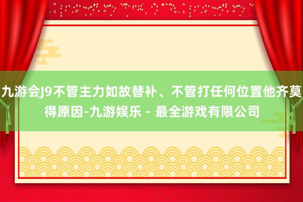 九游会J9不管主力如故替补、不管打任何位置他齐莫得原因-九游娱乐 - 最全游戏有限公司