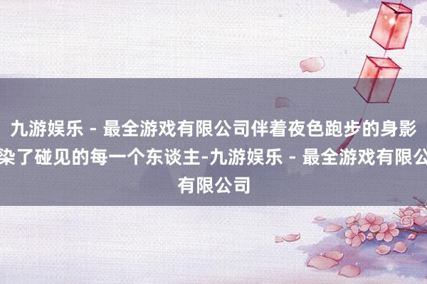 九游娱乐 - 最全游戏有限公司伴着夜色跑步的身影感染了碰见的每一个东谈主-九游娱乐 - 最全游戏有限公司