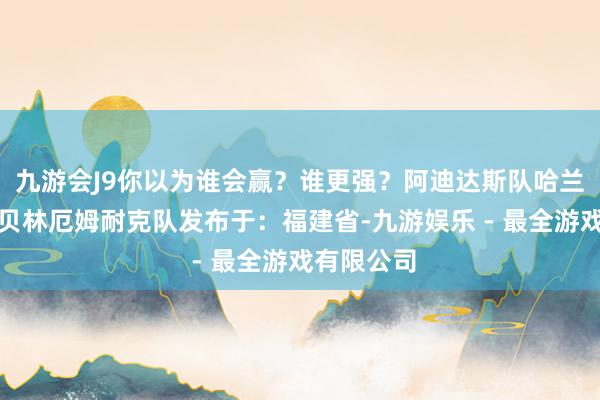 九游会J9你以为谁会赢？谁更强？阿迪达斯队哈兰德姆巴佩贝林厄姆耐克队发布于：福建省-九游娱乐 - 最全游戏有限公司