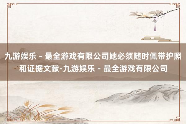 九游娱乐 - 最全游戏有限公司她必须随时佩带护照和证据文献-九游娱乐 - 最全游戏有限公司