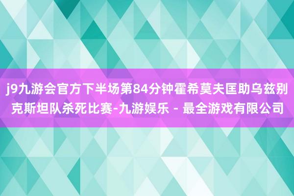 j9九游会官方下半场第84分钟霍希莫夫匡助乌兹别克斯坦队杀死比赛-九游娱乐 - 最全游戏有限公司