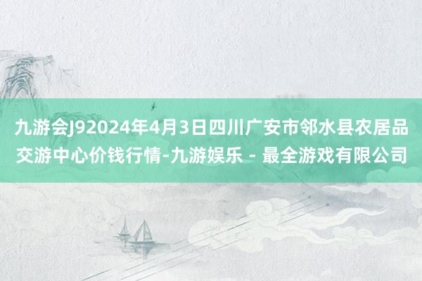 九游会J92024年4月3日四川广安市邻水县农居品交游中心价钱行情-九游娱乐 - 最全游戏有限公司