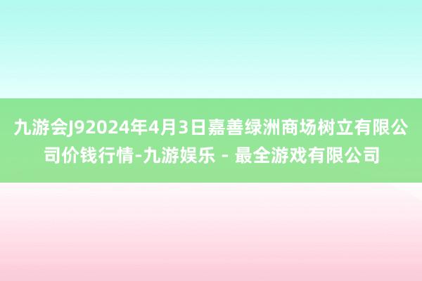 九游会J92024年4月3日嘉善绿洲商场树立有限公司价钱行情-九游娱乐 - 最全游戏有限公司