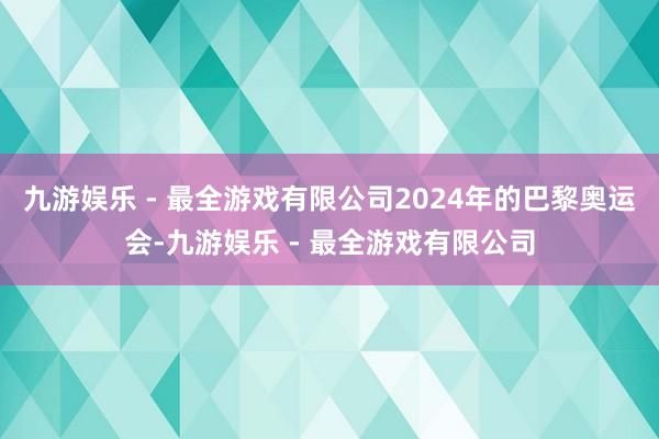 九游娱乐 - 最全游戏有限公司2024年的巴黎奥运会-九游娱乐 - 最全游戏有限公司