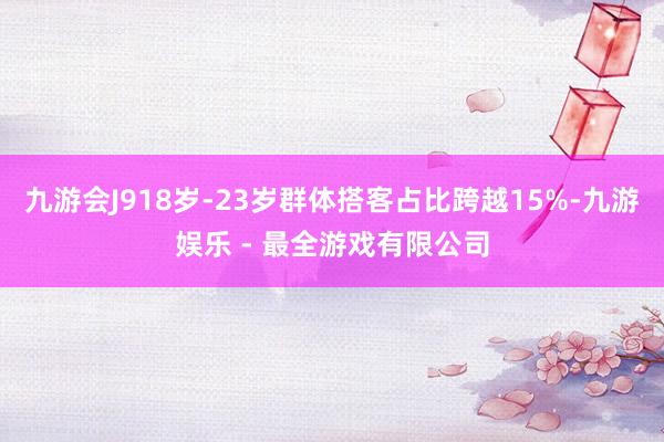 九游会J918岁-23岁群体搭客占比跨越15%-九游娱乐 - 最全游戏有限公司