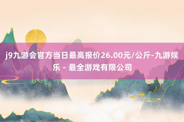 j9九游会官方当日最高报价26.00元/公斤-九游娱乐 - 最全游戏有限公司