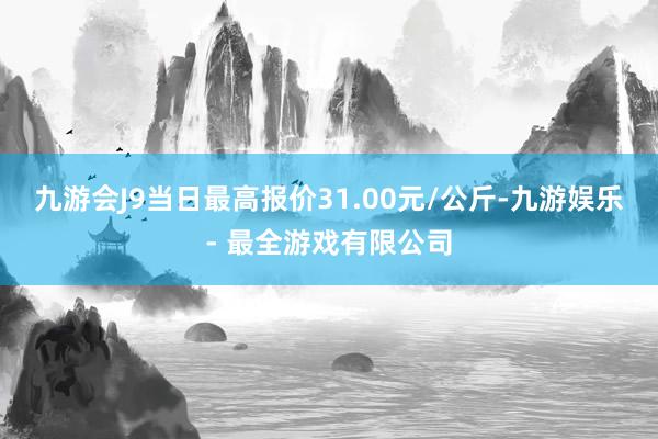 九游会J9当日最高报价31.00元/公斤-九游娱乐 - 最全游戏有限公司