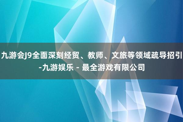 九游会J9全面深刻经贸、教师、文旅等领域疏导招引-九游娱乐 - 最全游戏有限公司