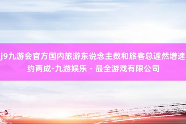 j9九游会官方国内旅游东说念主数和旅客总遽然增速约两成-九游娱乐 - 最全游戏有限公司