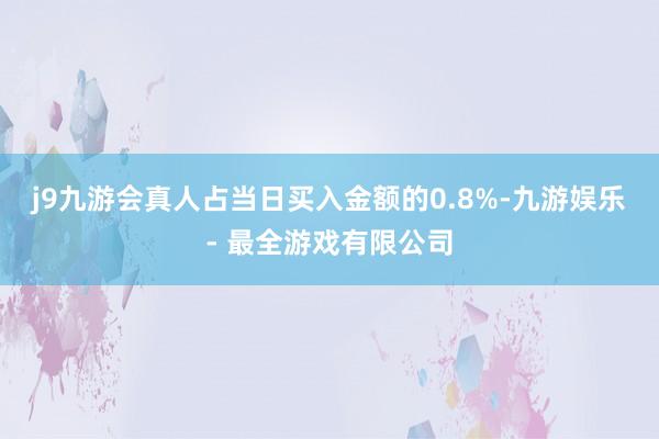 j9九游会真人占当日买入金额的0.8%-九游娱乐 - 最全游戏有限公司