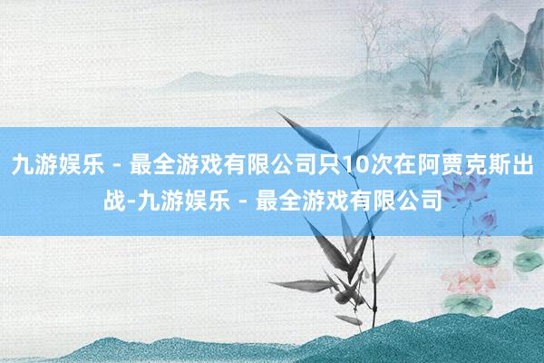 九游娱乐 - 最全游戏有限公司只10次在阿贾克斯出战-九游娱乐 - 最全游戏有限公司