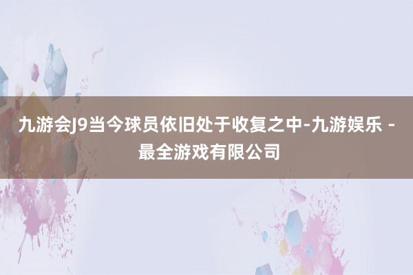 九游会J9当今球员依旧处于收复之中-九游娱乐 - 最全游戏有限公司