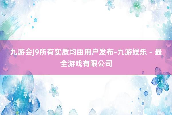 九游会J9所有实质均由用户发布-九游娱乐 - 最全游戏有限公司