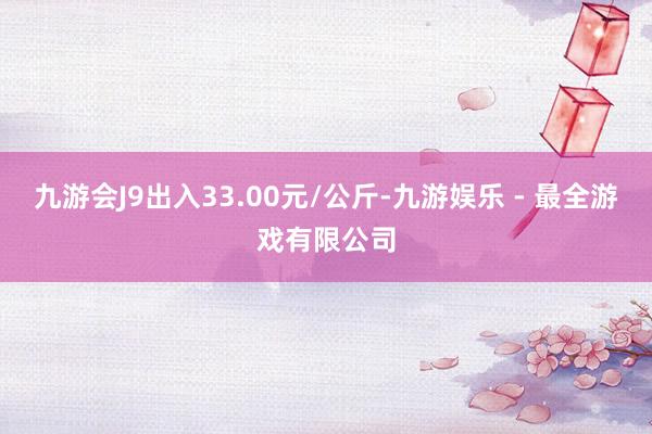 九游会J9出入33.00元/公斤-九游娱乐 - 最全游戏有限公司