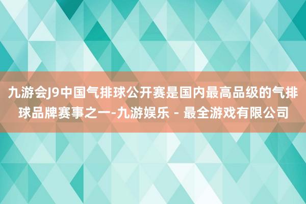 九游会J9中国气排球公开赛是国内最高品级的气排球品牌赛事之一-九游娱乐 - 最全游戏有限公司