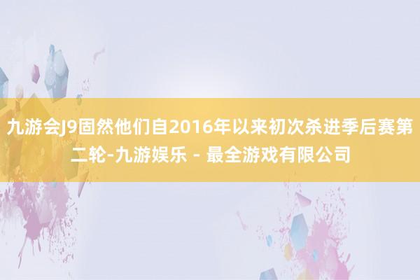 九游会J9固然他们自2016年以来初次杀进季后赛第二轮-九游娱乐 - 最全游戏有限公司