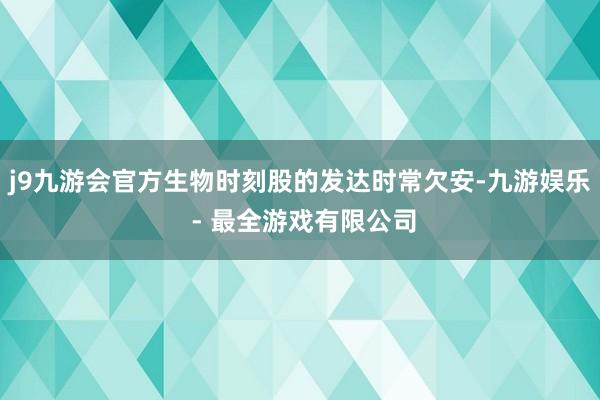 j9九游会官方生物时刻股的发达时常欠安-九游娱乐 - 最全游戏有限公司