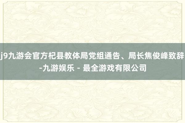 j9九游会官方杞县教体局党组通告、局长焦俊峰致辞-九游娱乐 - 最全游戏有限公司