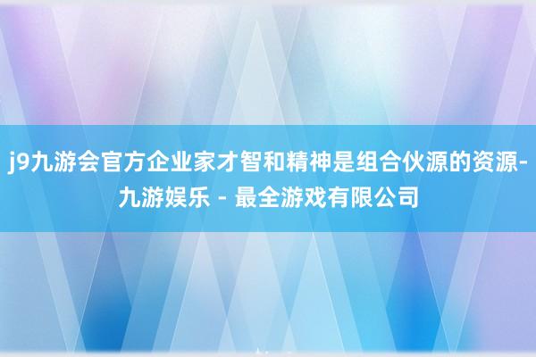 j9九游会官方企业家才智和精神是组合伙源的资源-九游娱乐 - 最全游戏有限公司