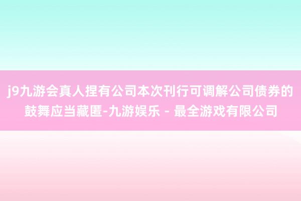 j9九游会真人捏有公司本次刊行可调解公司债券的鼓舞应当藏匿-九游娱乐 - 最全游戏有限公司