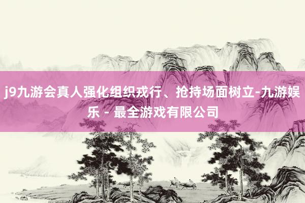 j9九游会真人强化组织戎行、抢持场面树立-九游娱乐 - 最全游戏有限公司