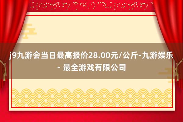 j9九游会当日最高报价28.00元/公斤-九游娱乐 - 最全游戏有限公司