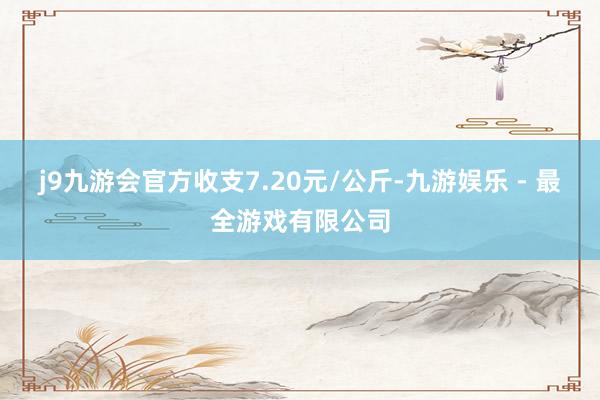 j9九游会官方收支7.20元/公斤-九游娱乐 - 最全游戏有限公司