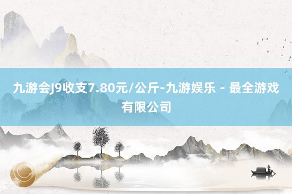 九游会J9收支7.80元/公斤-九游娱乐 - 最全游戏有限公司