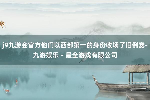 j9九游会官方他们以西部第一的身份收场了旧例赛-九游娱乐 - 最全游戏有限公司