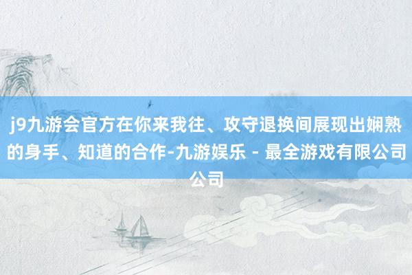 j9九游会官方在你来我往、攻守退换间展现出娴熟的身手、知道的合作-九游娱乐 - 最全游戏有限公司