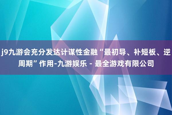 j9九游会充分发达计谋性金融“最初导、补短板、逆周期”作用-九游娱乐 - 最全游戏有限公司