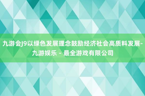 九游会J9以绿色发展理念鼓励经济社会高质料发展-九游娱乐 - 最全游戏有限公司