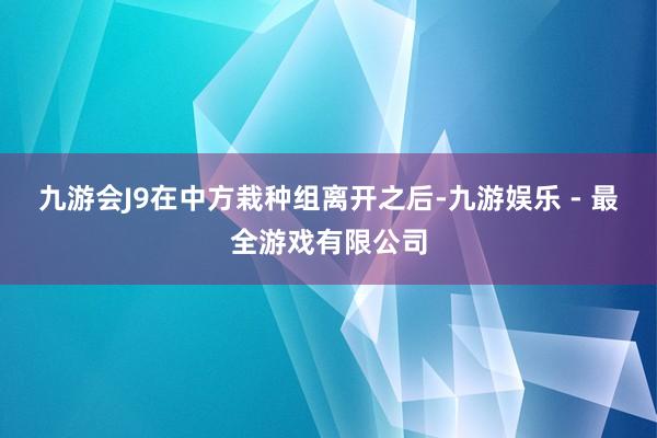 九游会J9在中方栽种组离开之后-九游娱乐 - 最全游戏有限公司