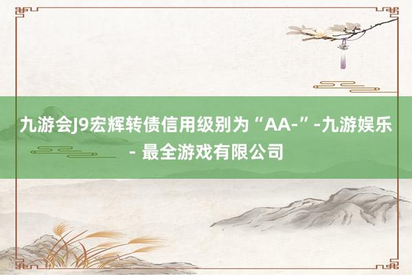 九游会J9宏辉转债信用级别为“AA-”-九游娱乐 - 最全游戏有限公司