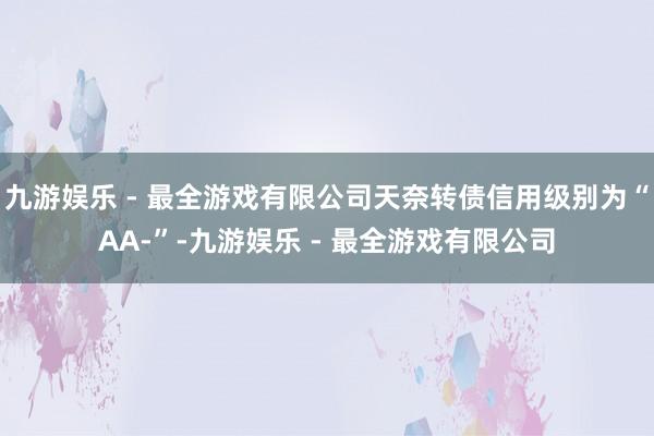 九游娱乐 - 最全游戏有限公司天奈转债信用级别为“AA-”-九游娱乐 - 最全游戏有限公司