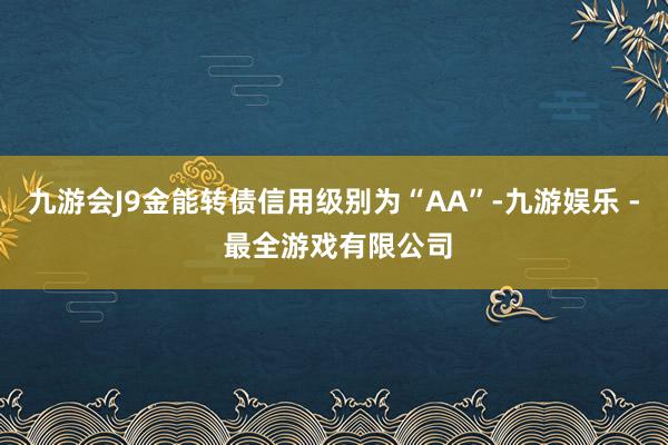 九游会J9金能转债信用级别为“AA”-九游娱乐 - 最全游戏有限公司