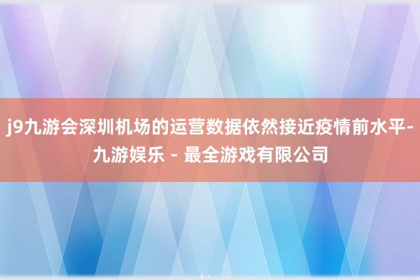 j9九游会深圳机场的运营数据依然接近疫情前水平-九游娱乐 - 最全游戏有限公司