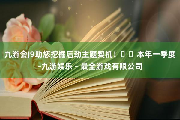 九游会J9助您挖掘后劲主题契机！		　　本年一季度-九游娱乐 - 最全游戏有限公司