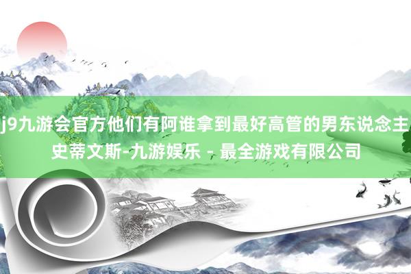 j9九游会官方他们有阿谁拿到最好高管的男东说念主史蒂文斯-九游娱乐 - 最全游戏有限公司