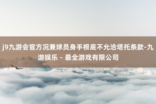 j9九游会官方况兼球员身手根底不允洽塔托条款-九游娱乐 - 最全游戏有限公司